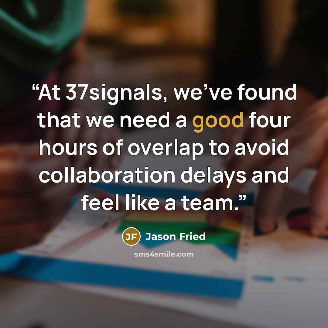 “At 37signals, we’ve found that we need a good four hours of overlap to avoid collaboration delays and feel like a team.” quote by Jason Fried