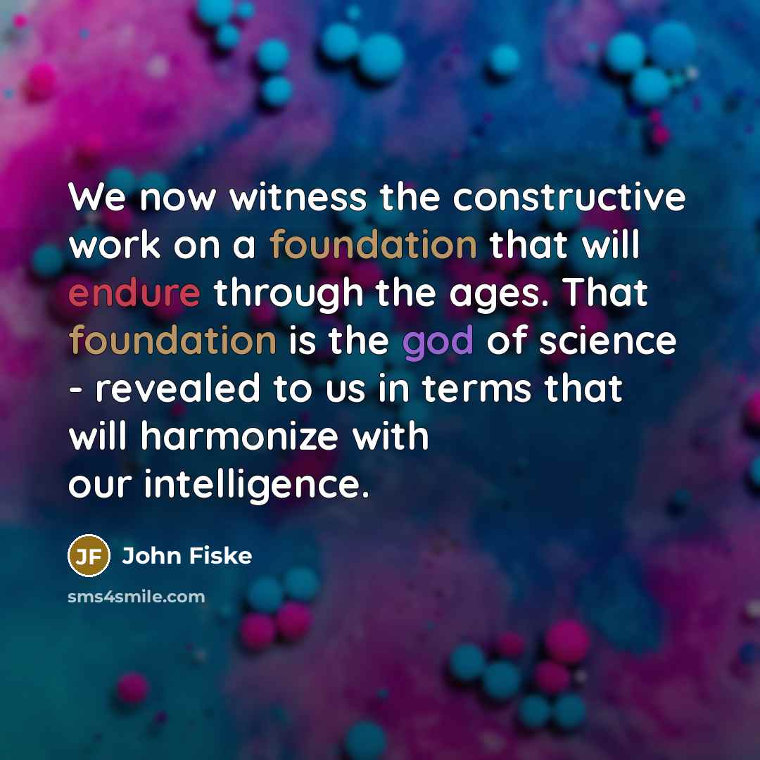 “We now witness the constructive work on a foundation that will endure through the ages. That foundation is the god of science - revealed to us in terms that will harmonize with our intelligence.” quote by John Fiske