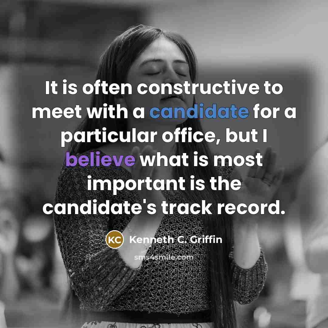 “It is often constructive to meet with a candidate for a particular office, but I believe what is most important is the candidate's track record.” quote by Kenneth C. Griffin