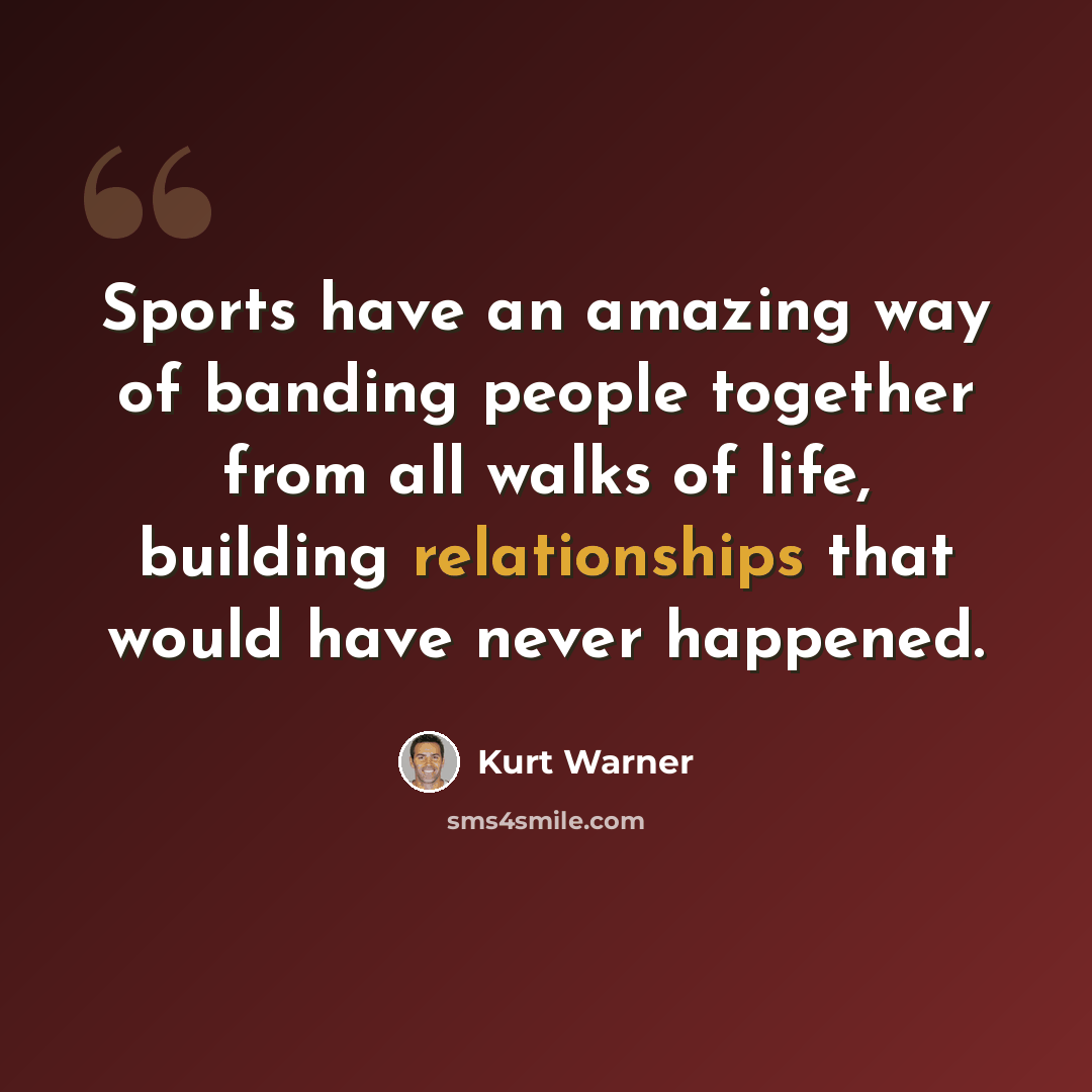 “Sports have an amazing way of banding people together from all walks of life, building relationships that would have never happened.” quote by Kurt Warner