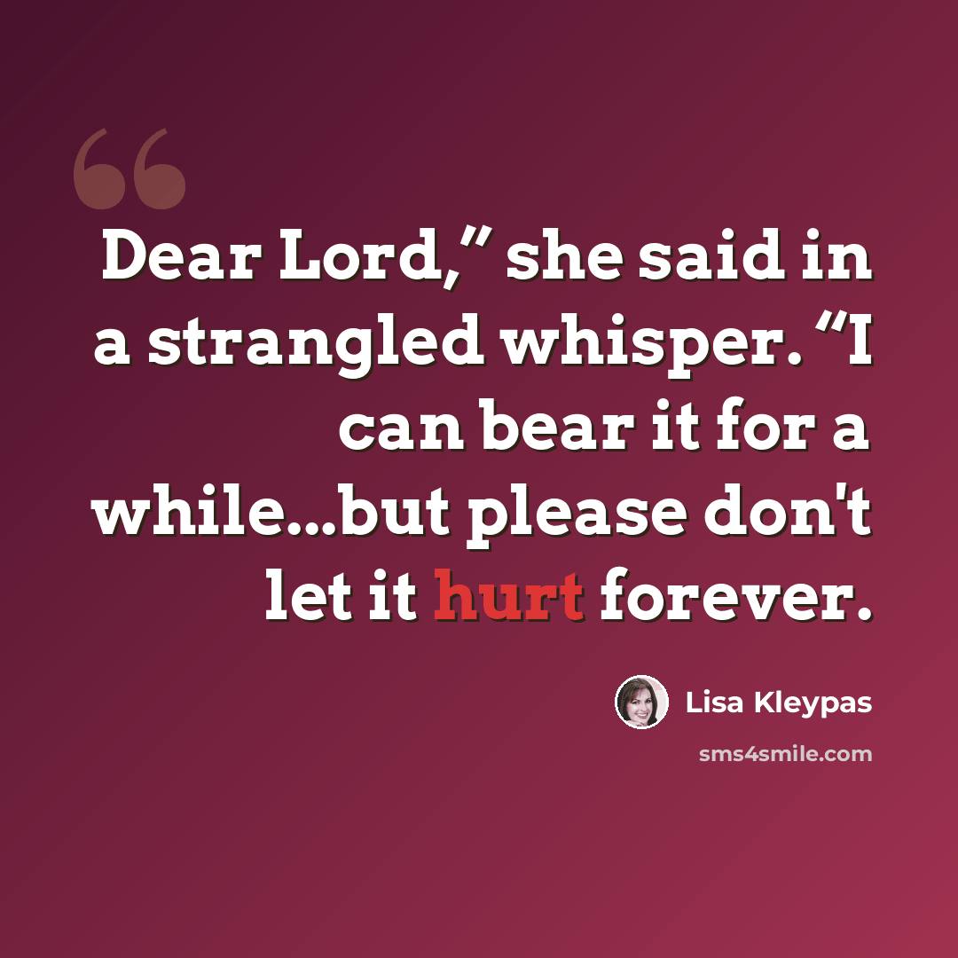 “Dear Lord,” she said in a strangled whisper. “I can bear it for a while...but please don't let it hurt forever.” quote by Lisa Kleypas