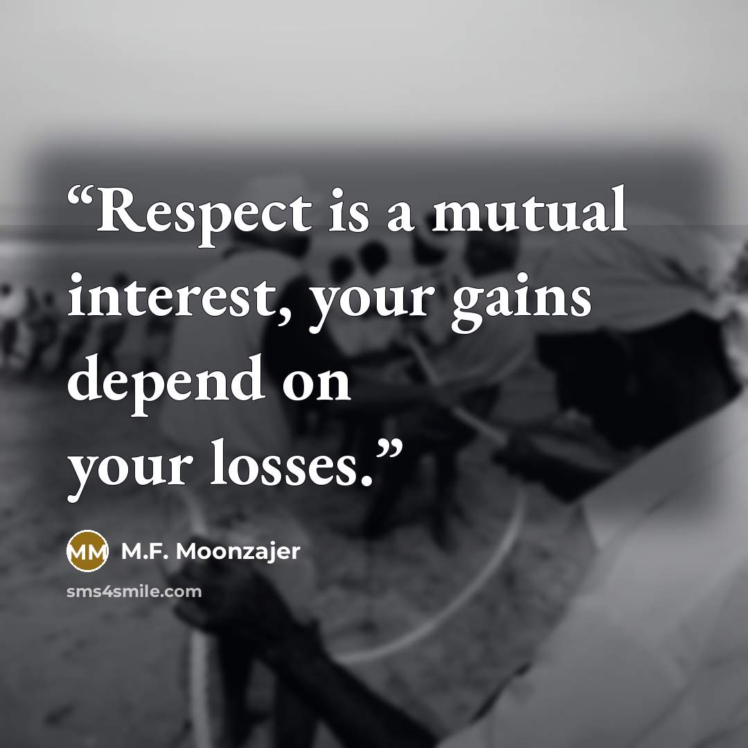 “Respect is a mutual interest, your gains depend on your losses.” quote by M.F. Moonzajer