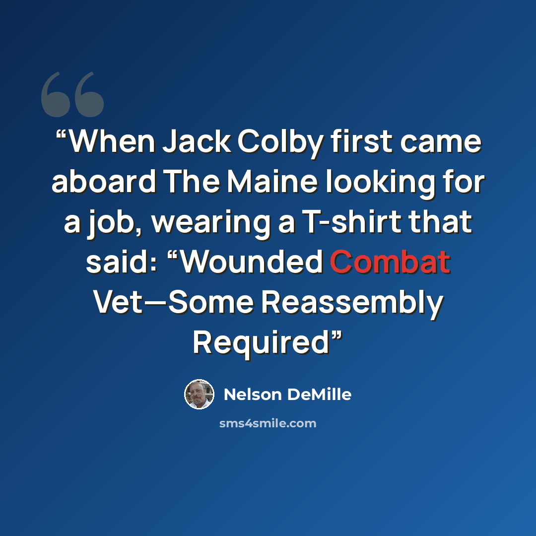 “When Jack Colby first came aboard The Maine looking for a job, wearing a T-shirt that said: “Wounded Combat Vet—Some Reassembly Required” quote by Nelson DeMille