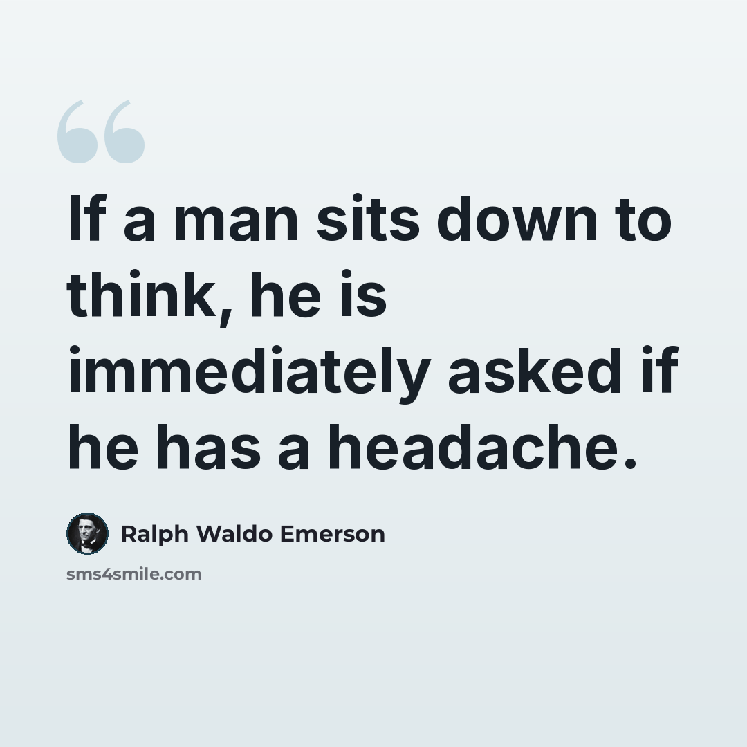 “If a man sits down to think, he is immediately asked if he has a headache.” quote by Ralph Waldo Emerson