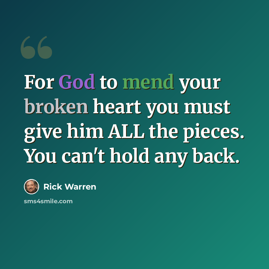 “For God to mend your broken heart you must give him ALL the pieces. You can't hold any back.” quote by Rick Warren