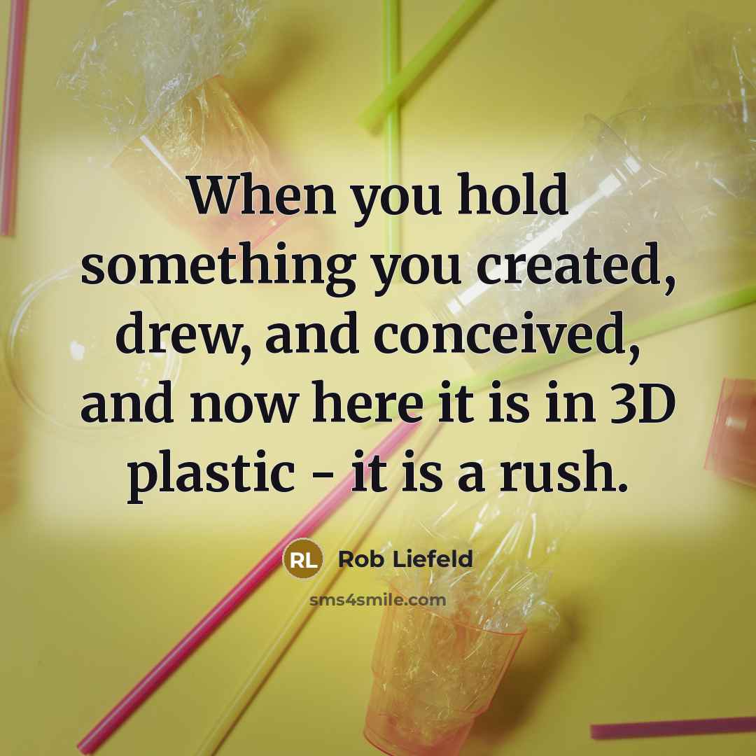 “When you hold something you created, drew, and conceived, and now here it is in 3D plastic - it is a rush.” quote by Rob Liefeld