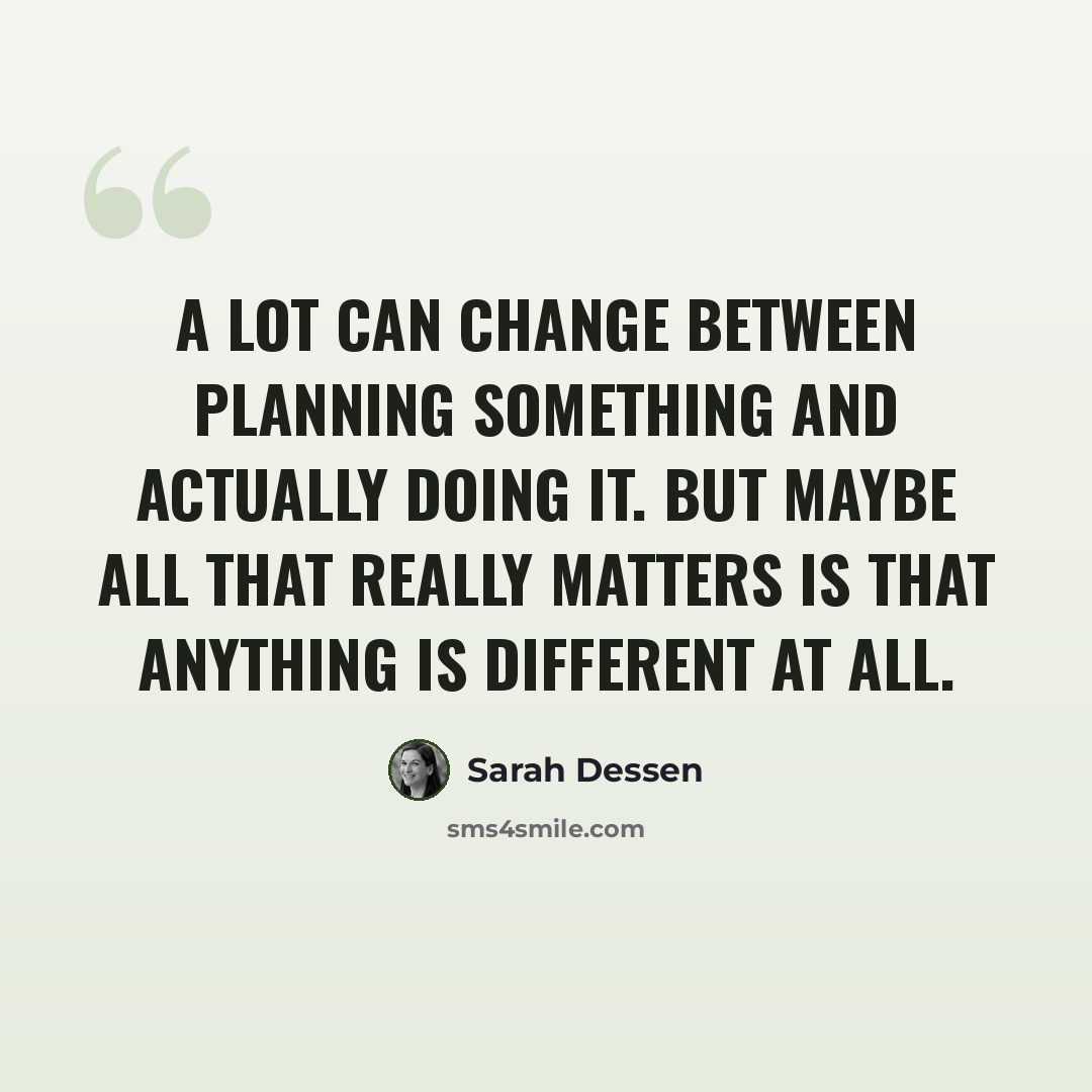 “A lot can change between planning something and actually doing it. But maybe all that really matters is that anything is different at all.” quote by Sarah Dessen