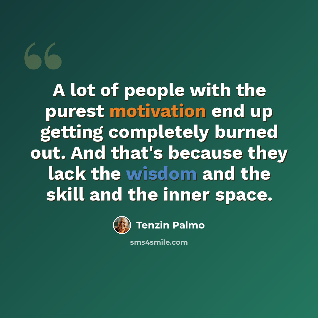 “A lot of people with the purest motivation end up getting completely burned out. And that's because they lack the wisdom and the skill and the inner space.” quote by Tenzin Palmo