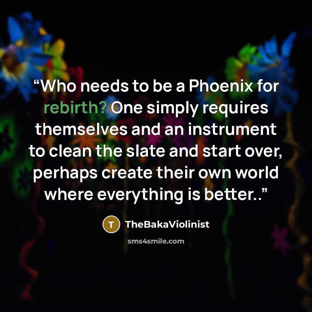 “Who needs to be a Phoenix for rebirth? One simply requires themselves and an instrument to clean the slate and start over, perhaps create their own world where everything is better..” quote by TheBakaViolinist