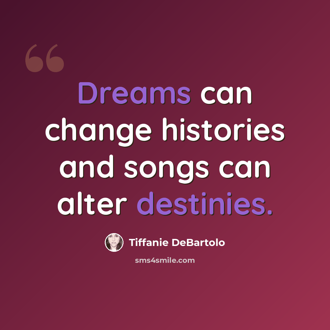 “Dreams can change histories and songs can alter destinies.” quote by Tiffanie DeBartolo