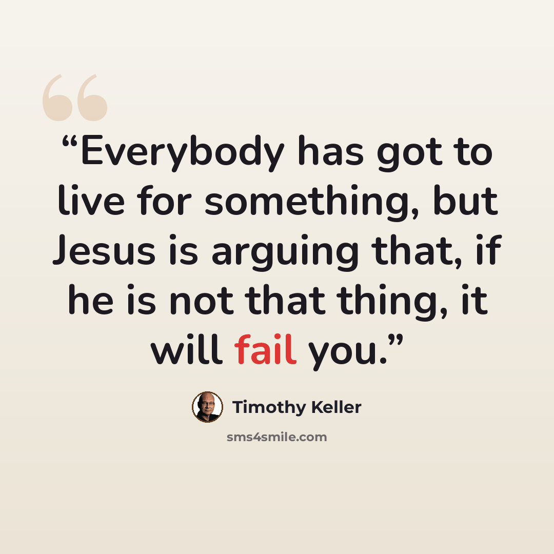 “Everybody has got to live for something, but Jesus is arguing that, if he is not that thing, it will fail you.” quote by Timothy Keller