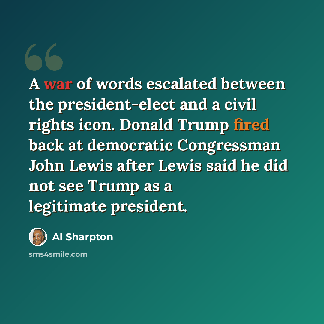 “A war of words escalated between the president-elect and a civil rights icon. Donald Trump fired back at democratic Congressman John Lewis after Lewis said he did not see Trump as a legitimate president.” quote by Al Sharpton