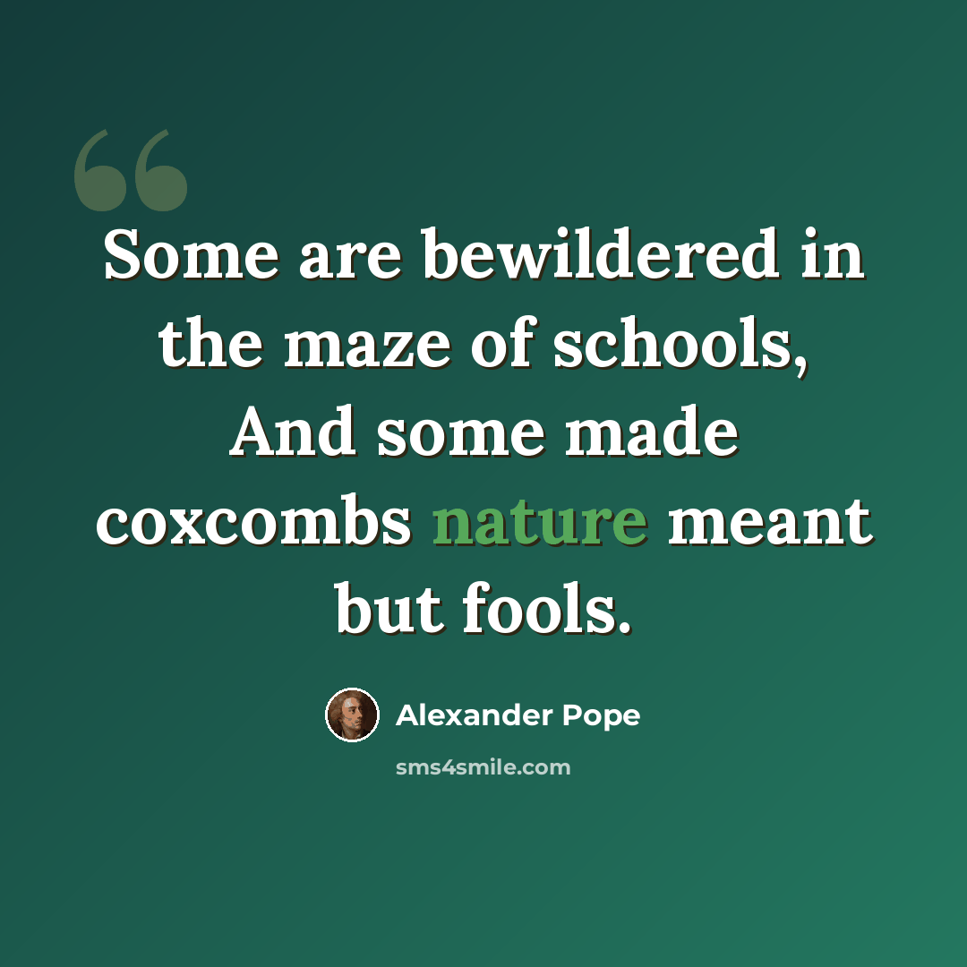 “Some are bewildered in the maze of schools, And some made coxcombs nature meant but fools.” quote by Alexander Pope