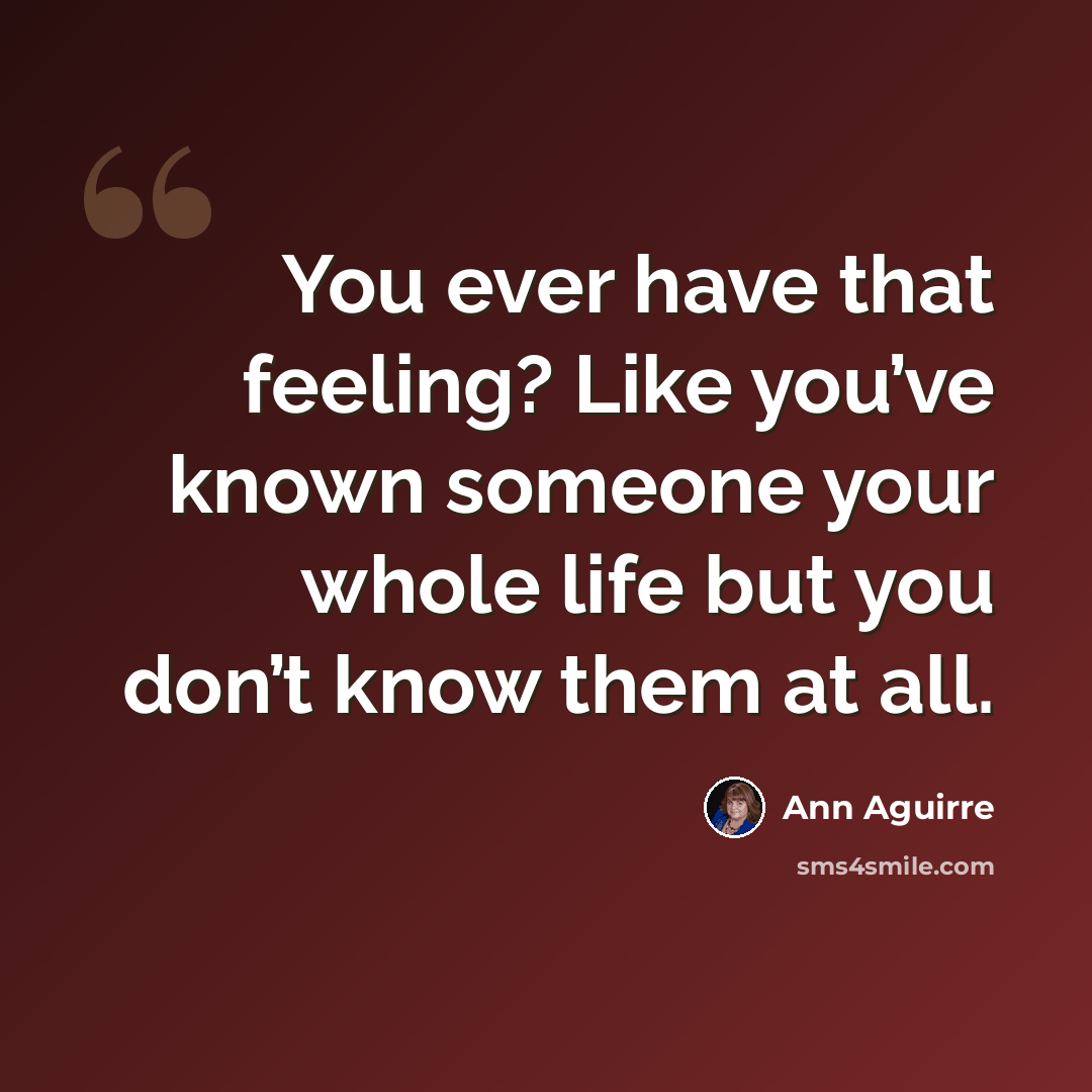 “You ever have that feeling? Like you’ve known someone your whole life but you don’t know them at all.” quote by Ann Aguirre