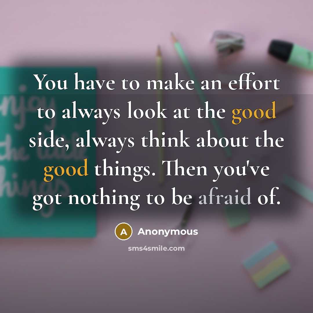 “You have to make an effort to always look at the good side, always think about the good things. Then you've got nothing to be afraid of.” quote by Anonymous