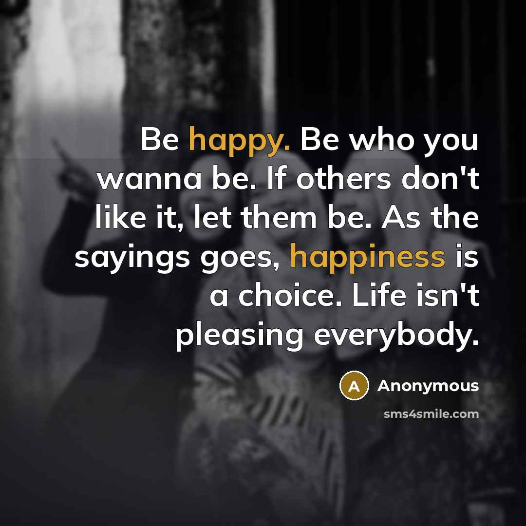 “Be happy. Be who you wanna be. If others don't like it, let them be. As the sayings goes, happiness is a choice. Life isn't pleasing everybody.” quote by Anonymous