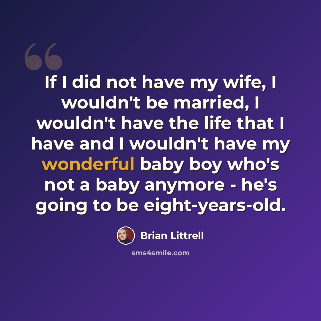 “If I did not have my wife, I wouldn't be married, I wouldn't have the life that I have and I wouldn't have my wonderful baby boy who's not a baby anymore - he's going to be eight-years-old.” quote by Brian Littrell