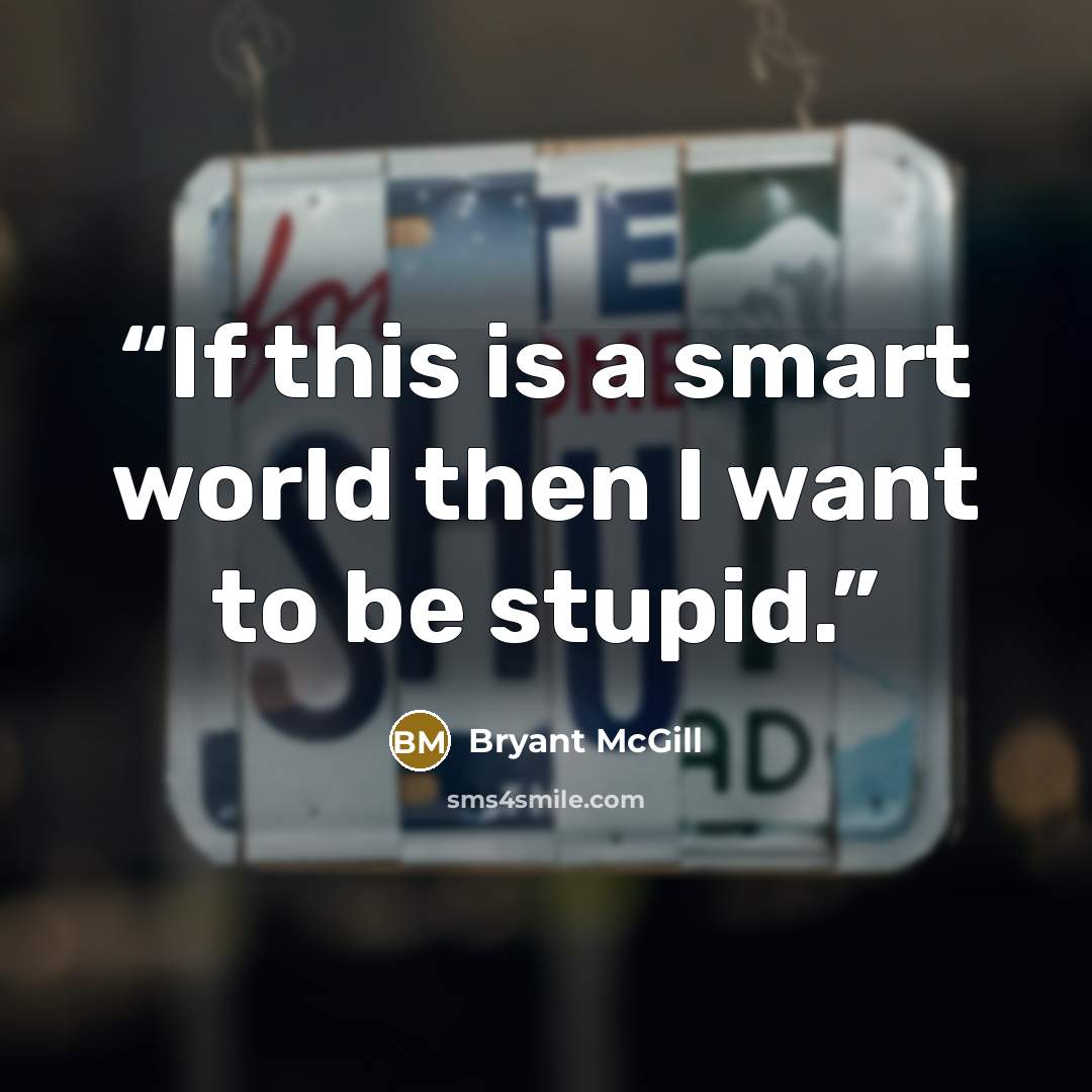 “If this is a smart world then I want to be stupid.” quote by Bryant McGill