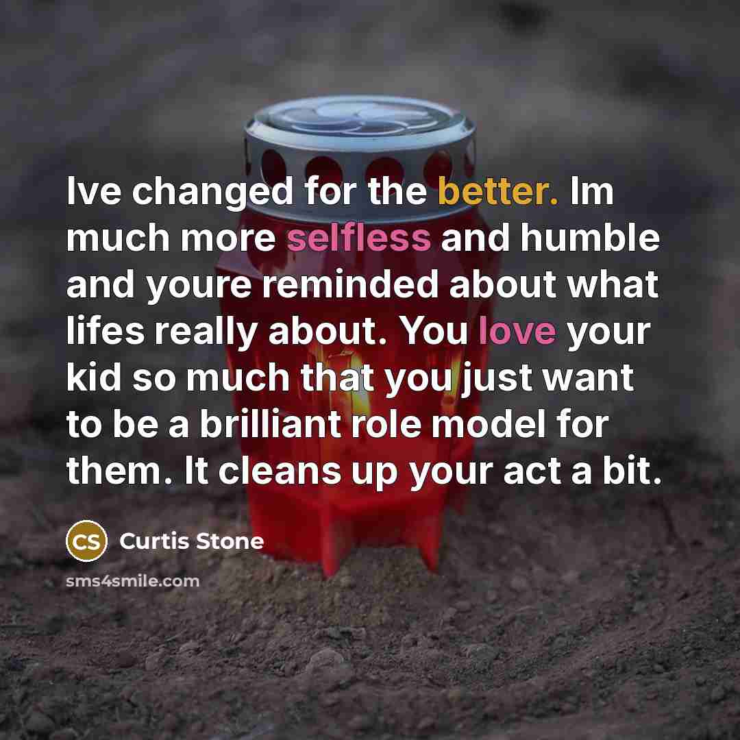“Ive changed for the better. Im much more selfless and humble and youre reminded about what lifes really about. You love your kid so much that you just want to be a brilliant role model for them. It cleans up your act a bit.” quote by Curtis Stone