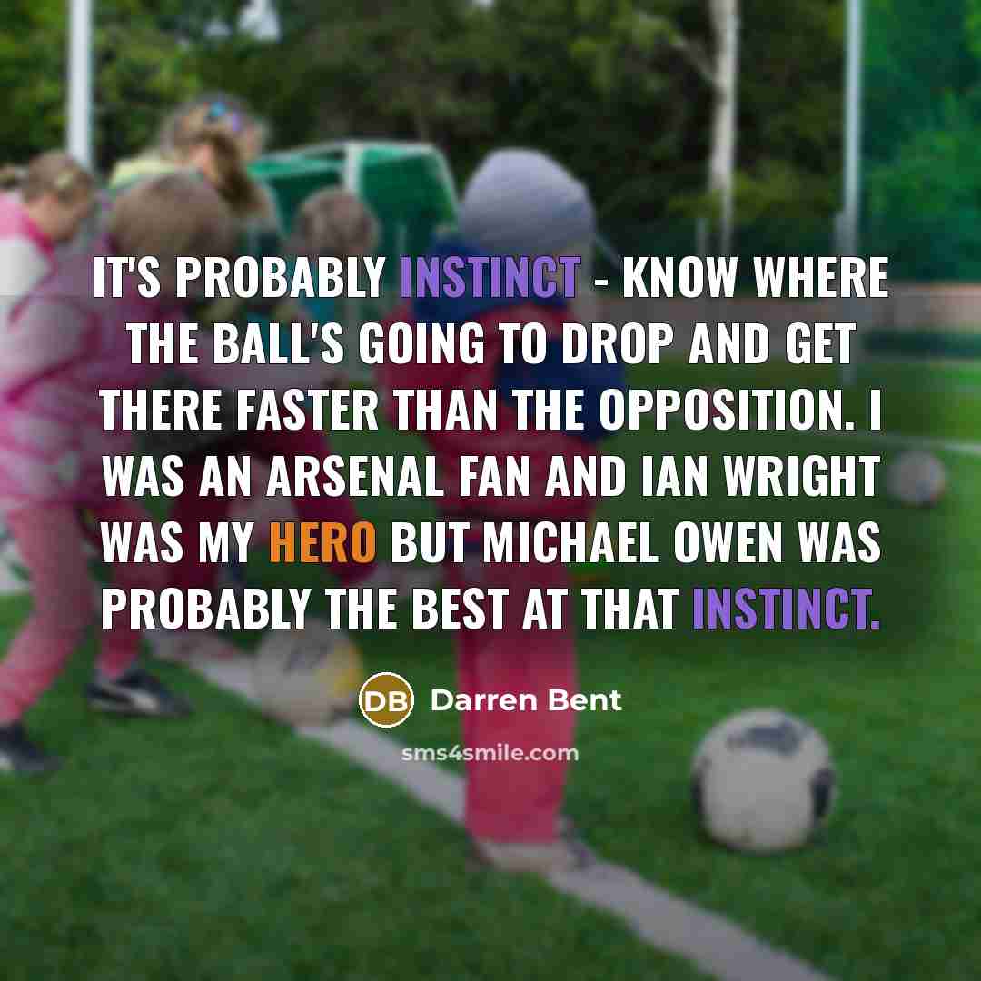 “It's probably instinct - know where the ball's going to drop and get there faster than the opposition. I was an Arsenal fan and Ian Wright was my hero but Michael Owen was probably the best at that instinct.” quote by Darren Bent