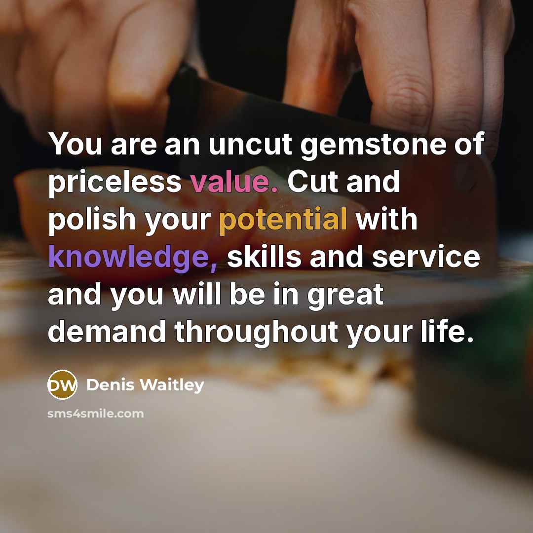 “You are an uncut gemstone of priceless value. Cut and polish your potential with knowledge, skills and service and you will be in great demand throughout your life.” quote by Denis Waitley