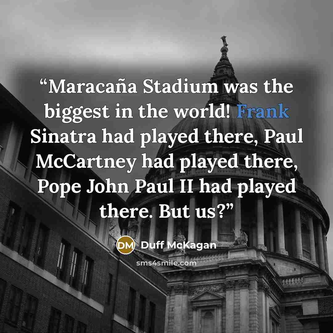 “Maracaña Stadium was the biggest in the world! Frank Sinatra had played there, Paul McCartney had played there, Pope John Paul II had played there. But us?” quote by Duff McKagan