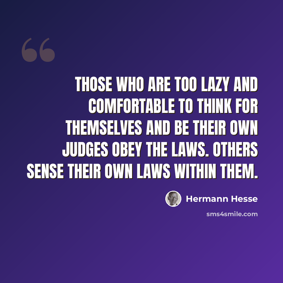 “Those who are too lazy and comfortable to think for themselves and be their own judges obey the laws. Others sense their own laws within them.” quote by Hermann Hesse