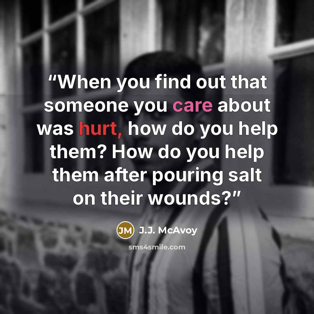“When you find out that someone you care about was hurt, how do you help them? How do you help them after pouring salt on their wounds?” quote by J.J. McAvoy