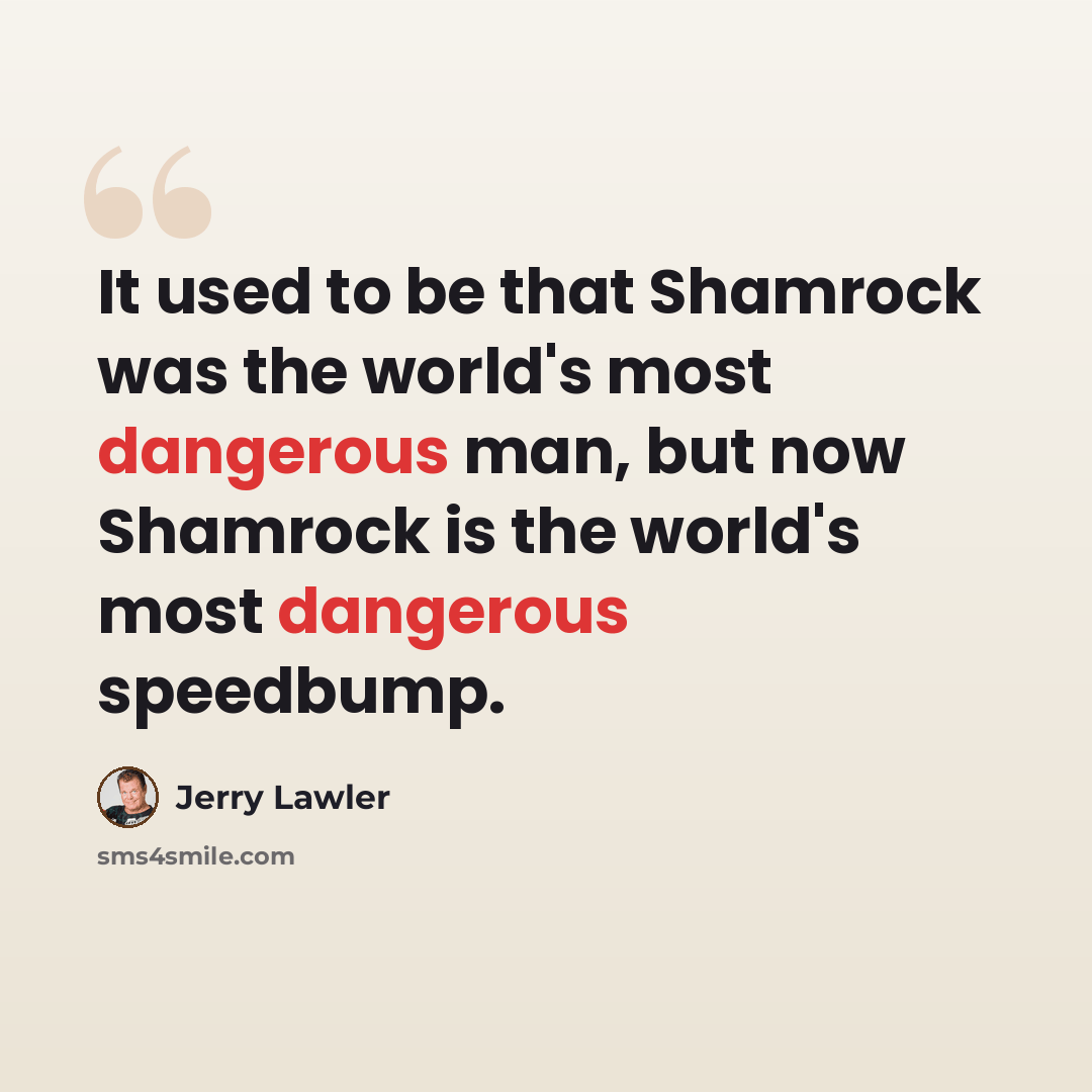 “It used to be that Shamrock was the world's most dangerous man, but now Shamrock is the world's most dangerous speedbump.” quote by Jerry Lawler