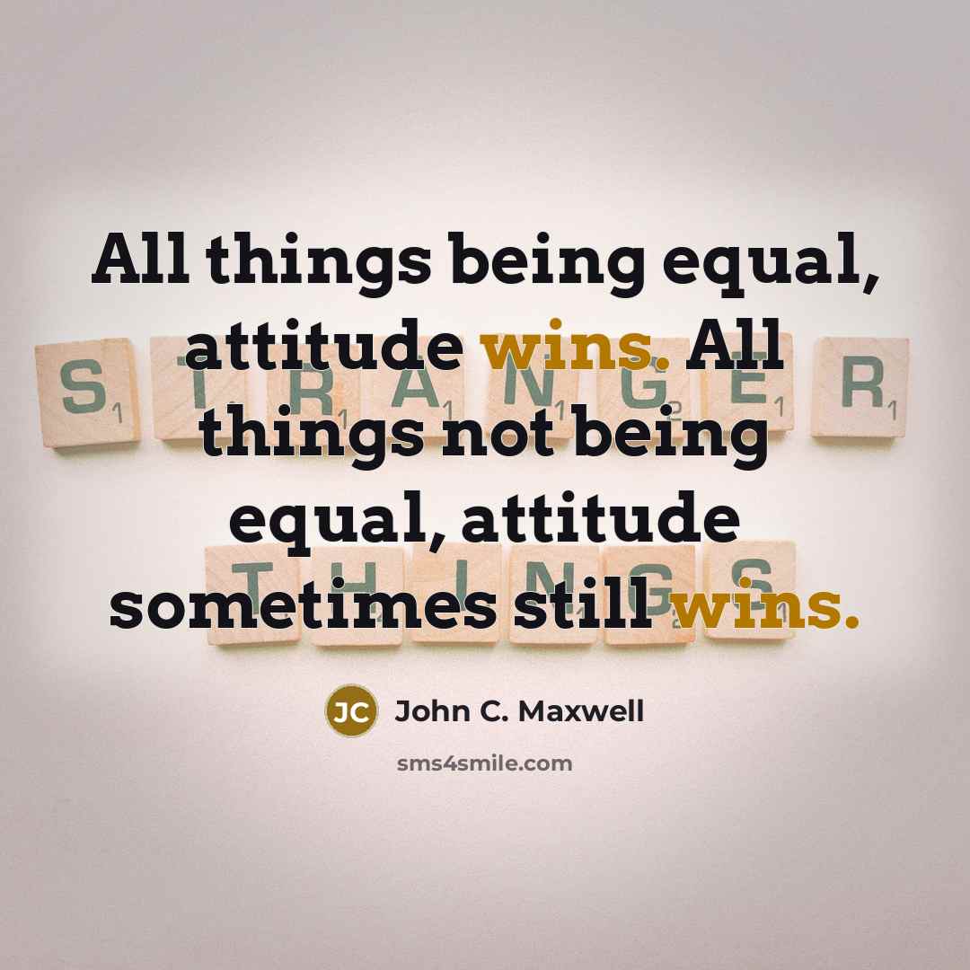 “All things being equal, attitude wins. All things not being equal, attitude sometimes still wins.” quote by John C. Maxwell