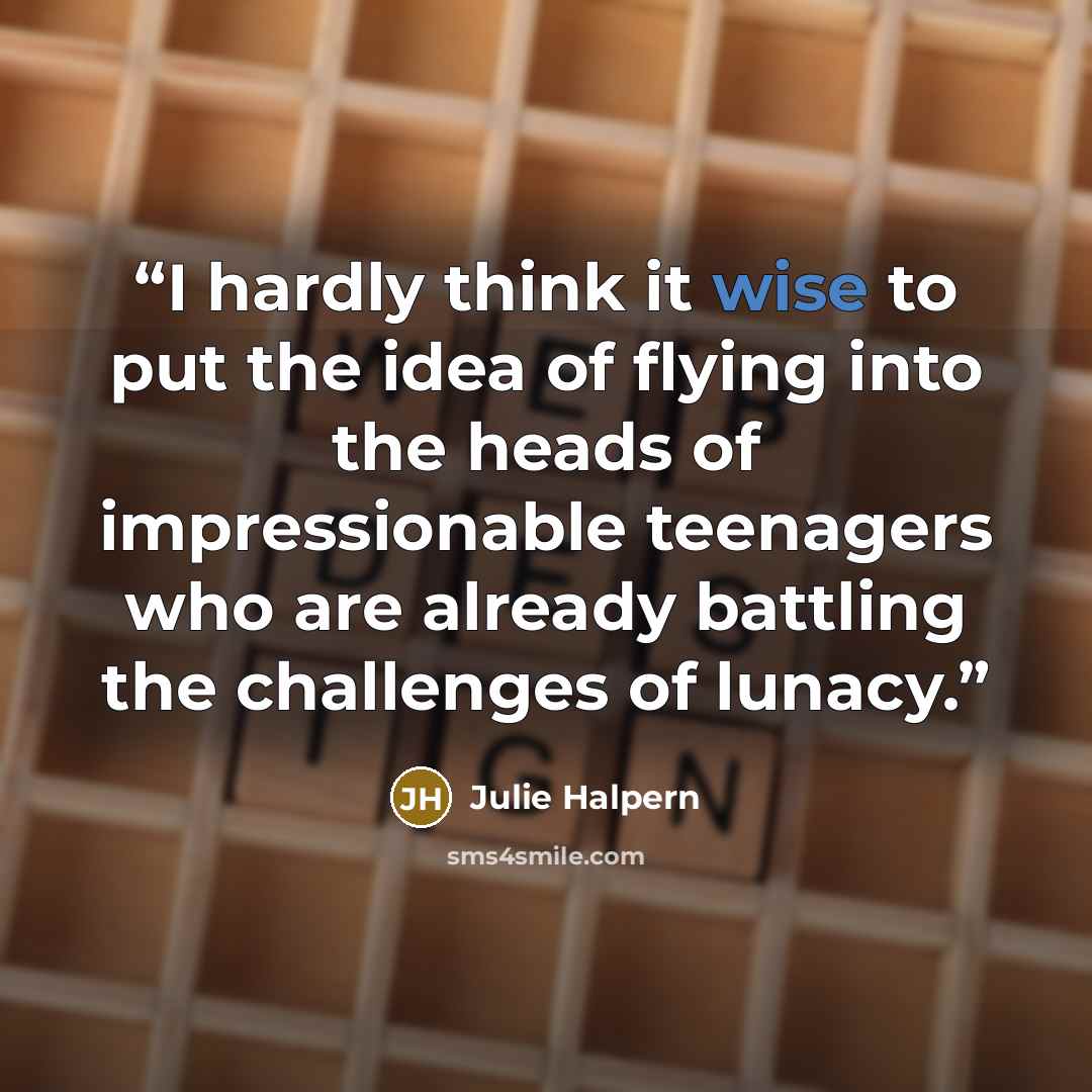 “I hardly think it wise to put the idea of flying into the heads of impressionable teenagers who are already battling the challenges of lunacy.” quote by Julie Halpern