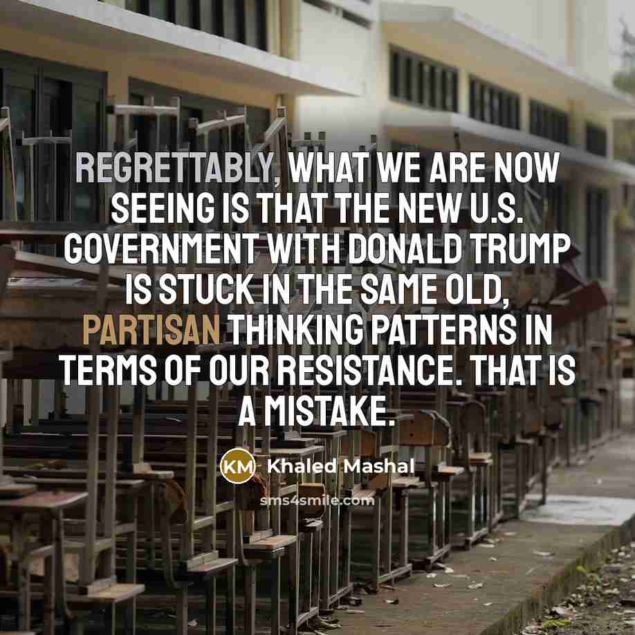 “Regrettably, what we are now seeing is that the new U.S. government with Donald trump is stuck in the same old, partisan thinking patterns in terms of our resistance. That is a mistake.” quote by Khaled Mashal