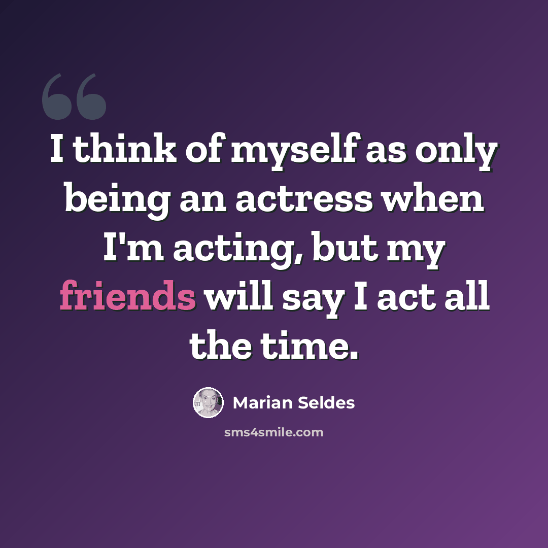 “I think of myself as only being an actress when I'm acting, but my friends will say I act all the time.” quote by Marian Seldes