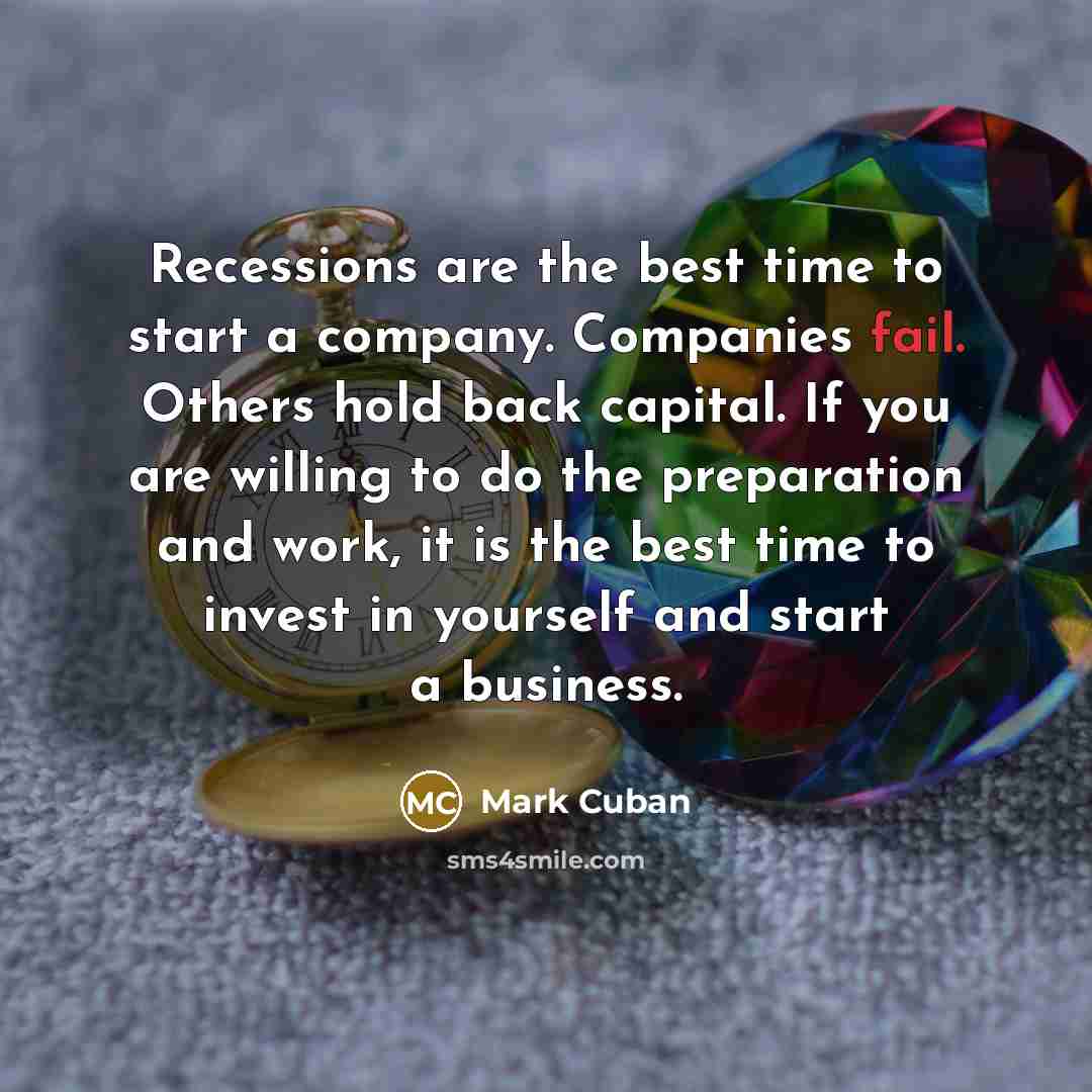“Recessions are the best time to start a company. Companies fail. Others hold back capital. If you are willing to do the preparation and work, it is the best time to invest in yourself and start a business.” quote by Mark Cuban