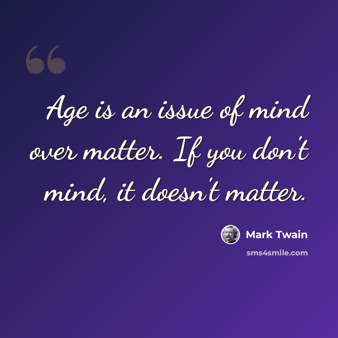 “Age is an issue of mind over matter. If you don't mind, it doesn't matter.” quote by Mark Twain