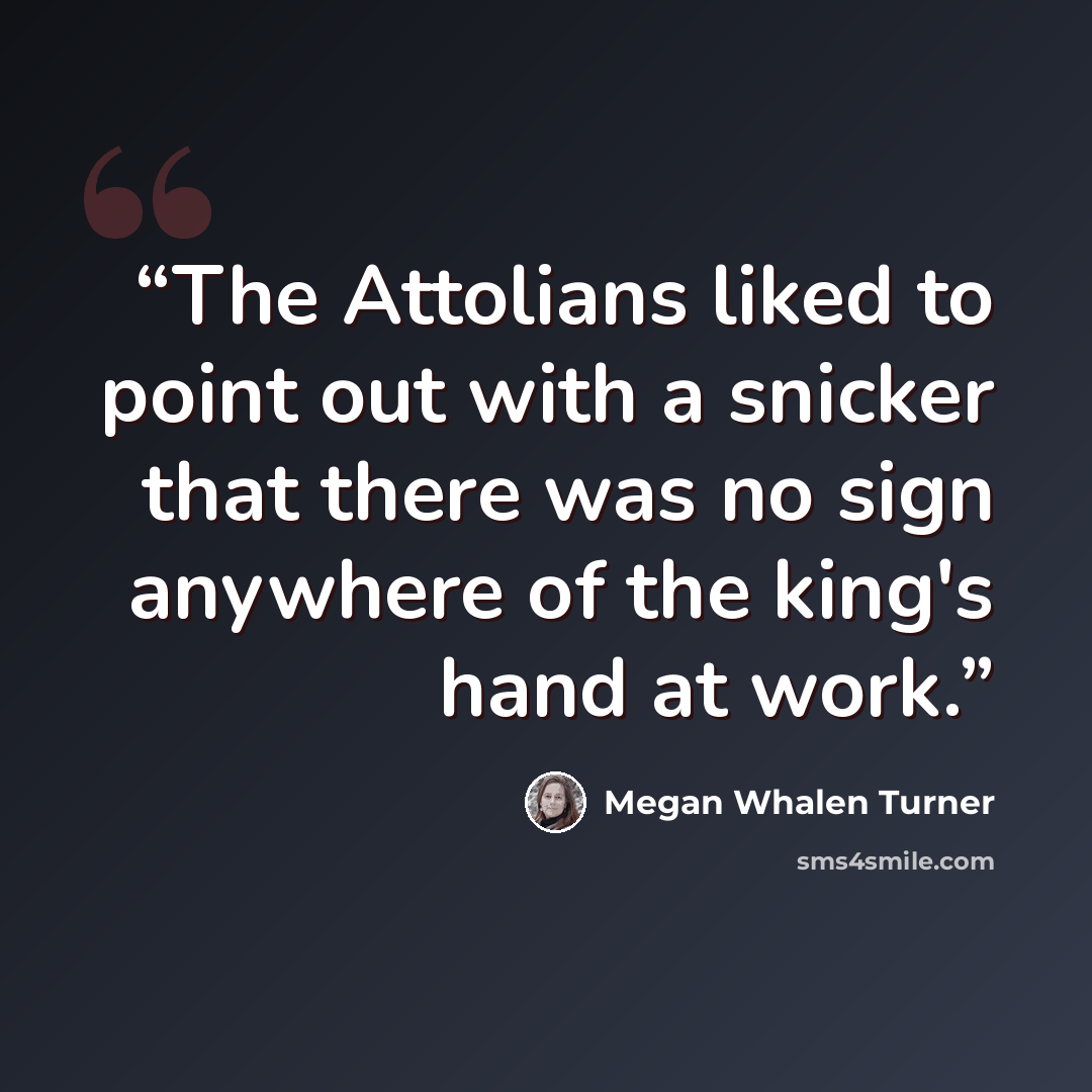 “The Attolians liked to point out with a snicker that there was no sign anywhere of the king's hand at work.” quote by Megan Whalen Turner