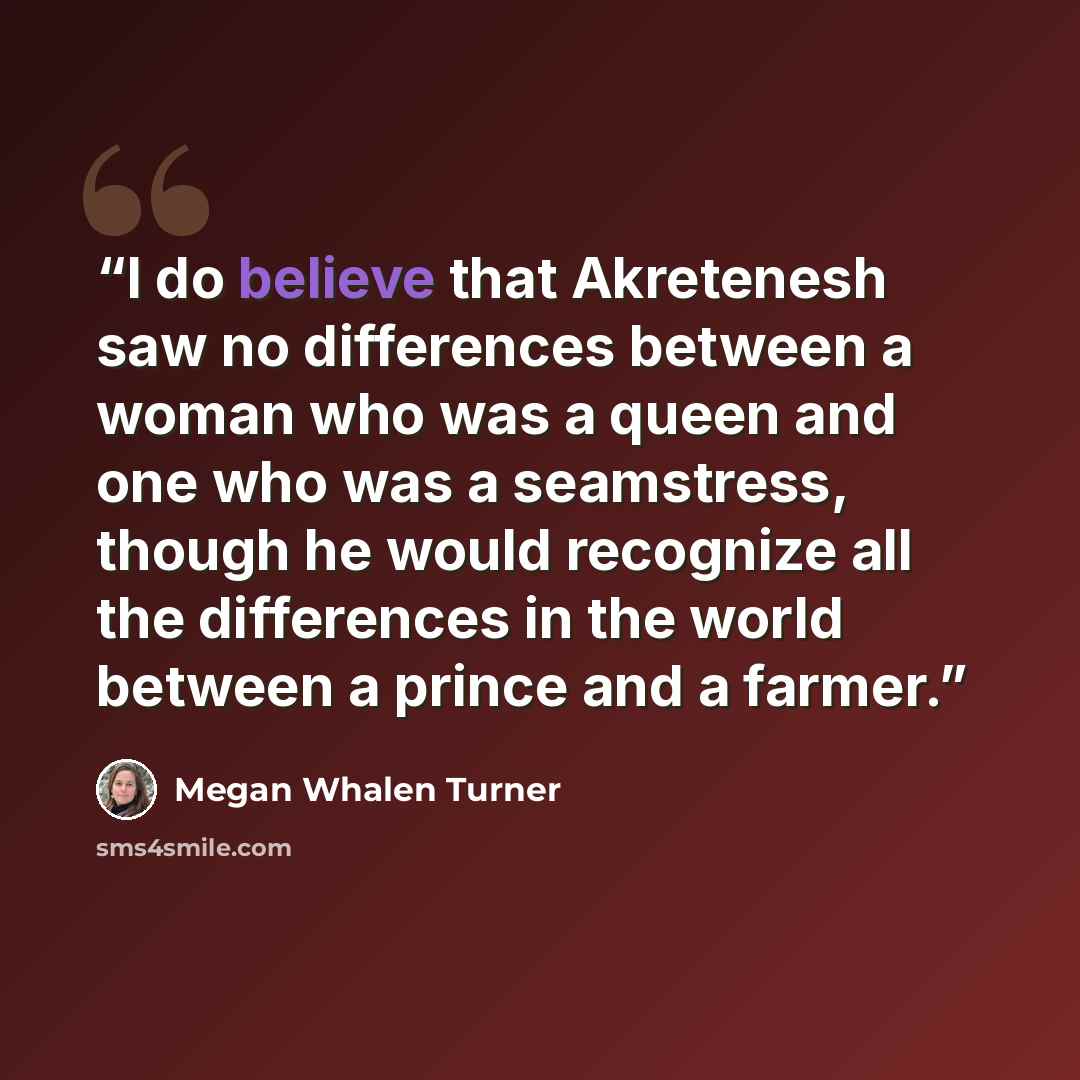 “I do believe that Akretenesh saw no differences between a woman who was a queen and one who was a seamstress, though he would recognize all the differences in the world between a prince and a farmer.” quote by Megan Whalen Turner