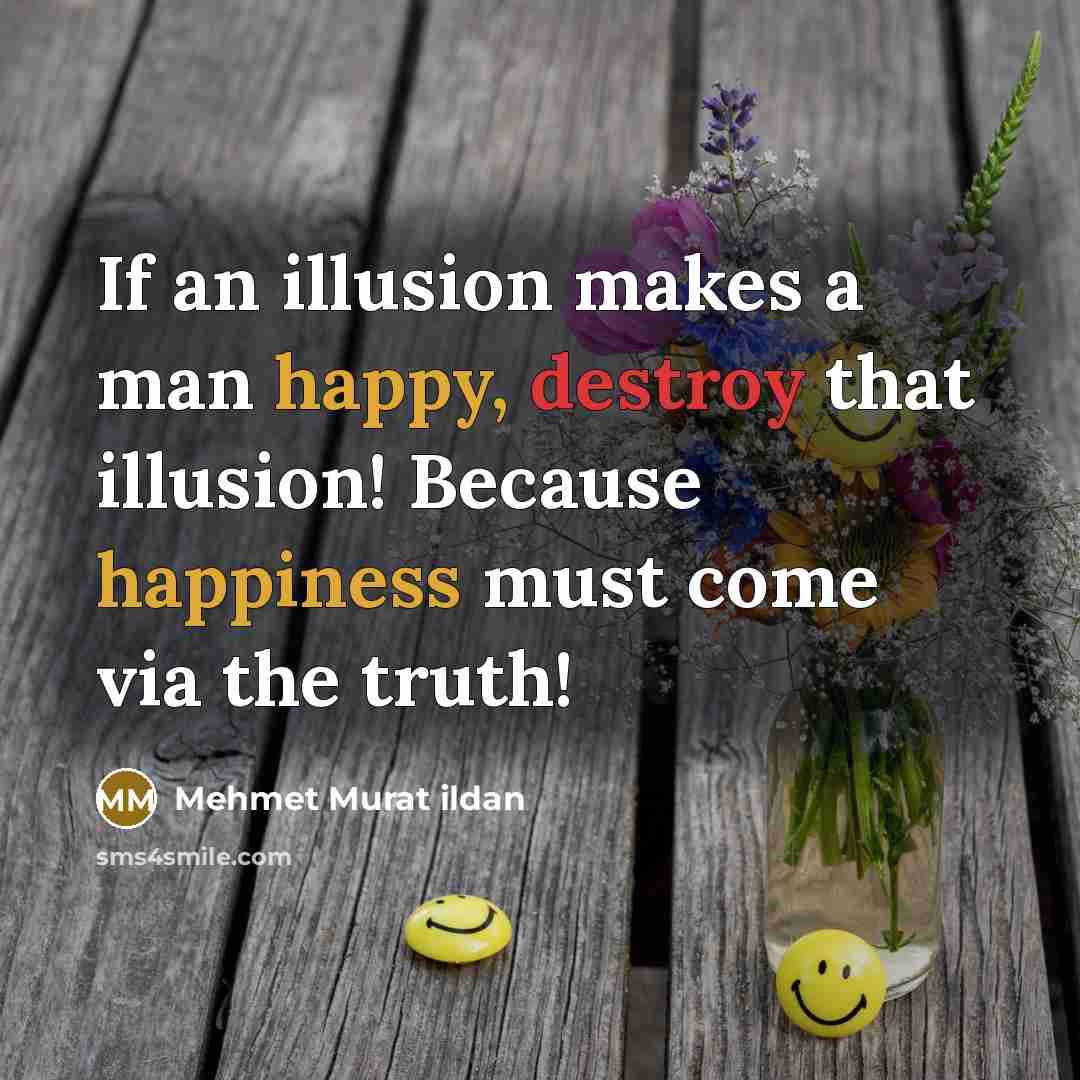 “If an illusion makes a man happy, destroy that illusion! Because happiness must come via the truth!” quote by Mehmet Murat Ildan