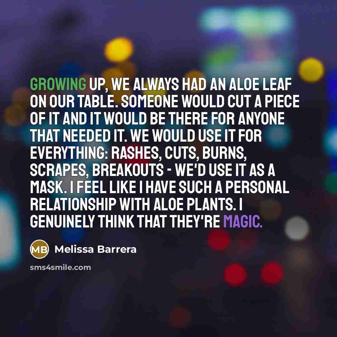 “Growing up, we always had an aloe leaf on our table. Someone would cut a piece of it and it would be there for anyone that needed it. We would use it for everything: rashes, cuts, burns, scrapes, breakouts - we'd use it as a mask. I feel like I have such a personal relationship with aloe plants. I…” quote by Melissa Barrera