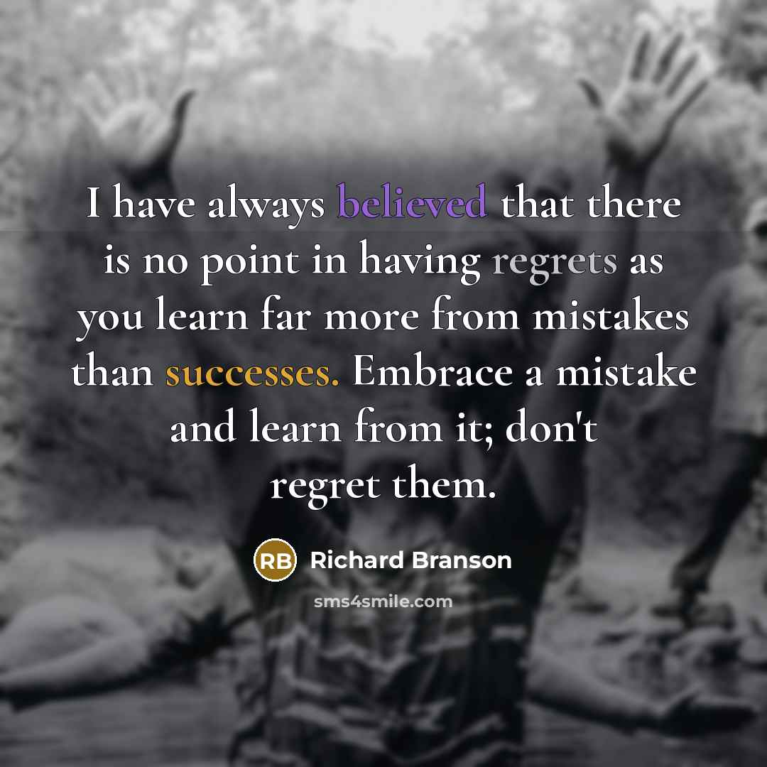 “I have always believed that there is no point in having regrets as you learn far more from mistakes than successes. Embrace a mistake and learn from it; don't regret them.” quote by Richard Branson