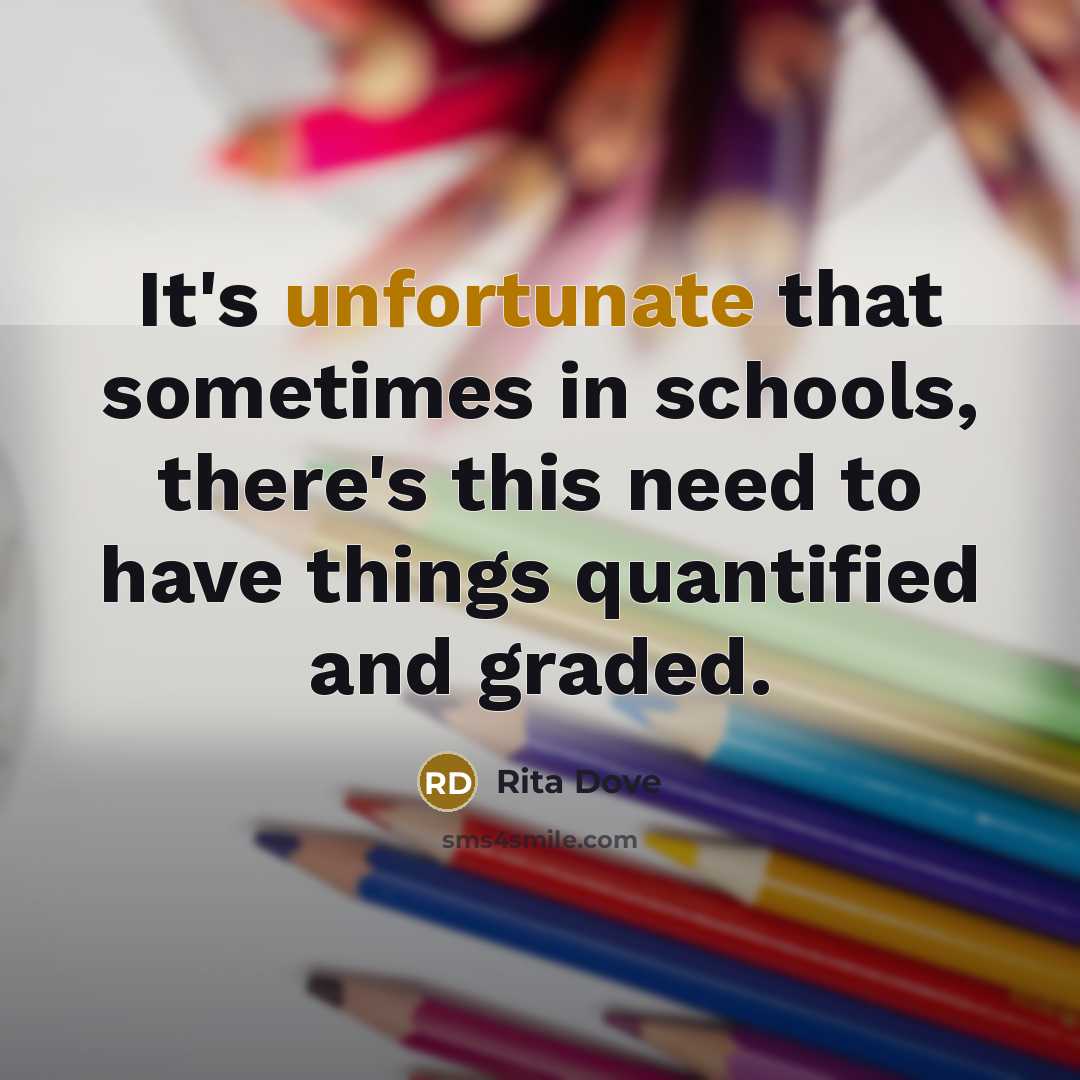 “It's unfortunate that sometimes in schools, there's this need to have things quantified and graded.” quote by Rita Dove