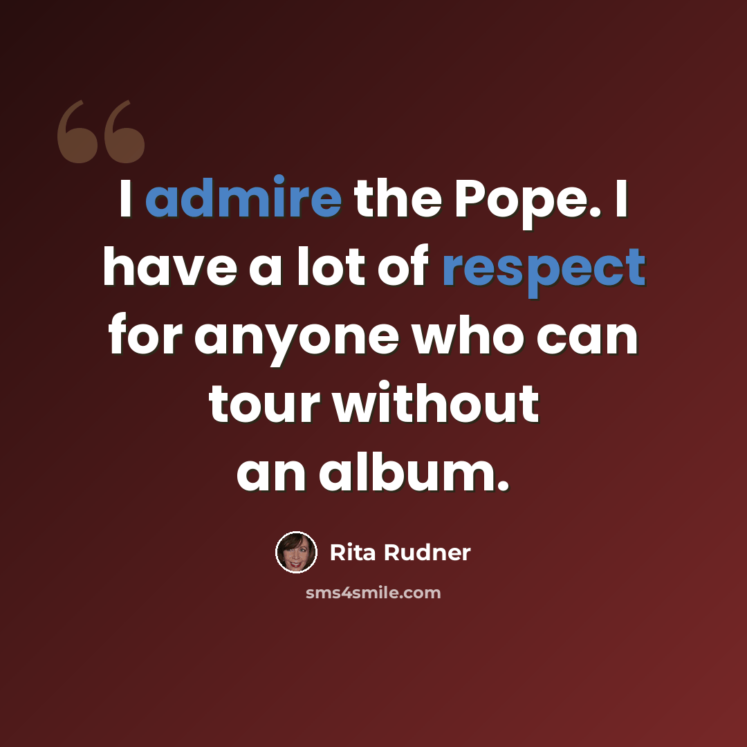 “I admire the Pope. I have a lot of respect for anyone who can tour without an album.” quote by Rita Rudner