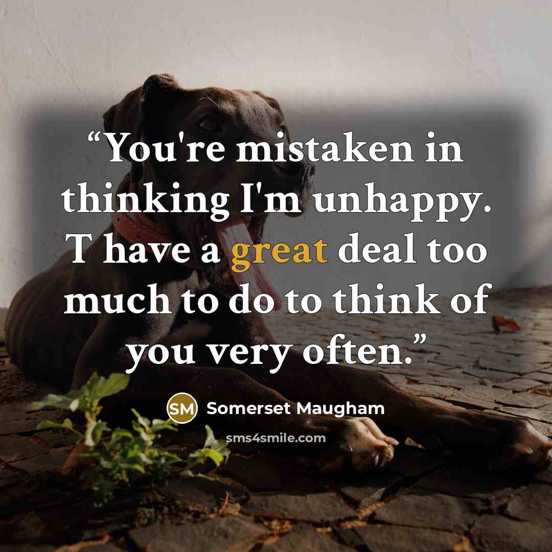 “You're mistaken in thinking I'm unhappy. T have a great deal too much to do to think of you very often.” quote by Somerset Maugham