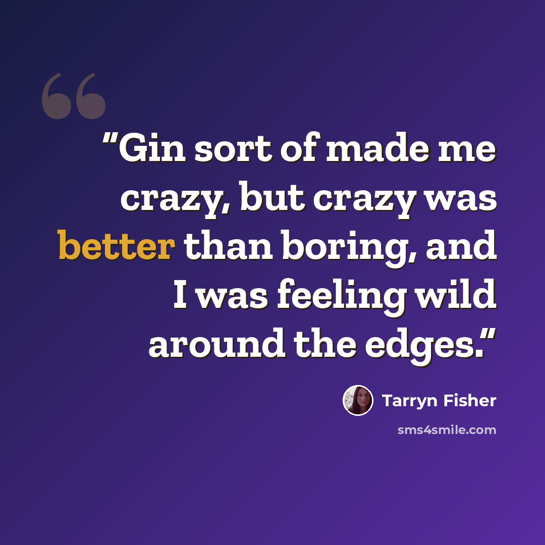 “Gin sort of made me crazy, but crazy was better than boring, and I was feeling wild around the edges.” quote by Tarryn Fisher