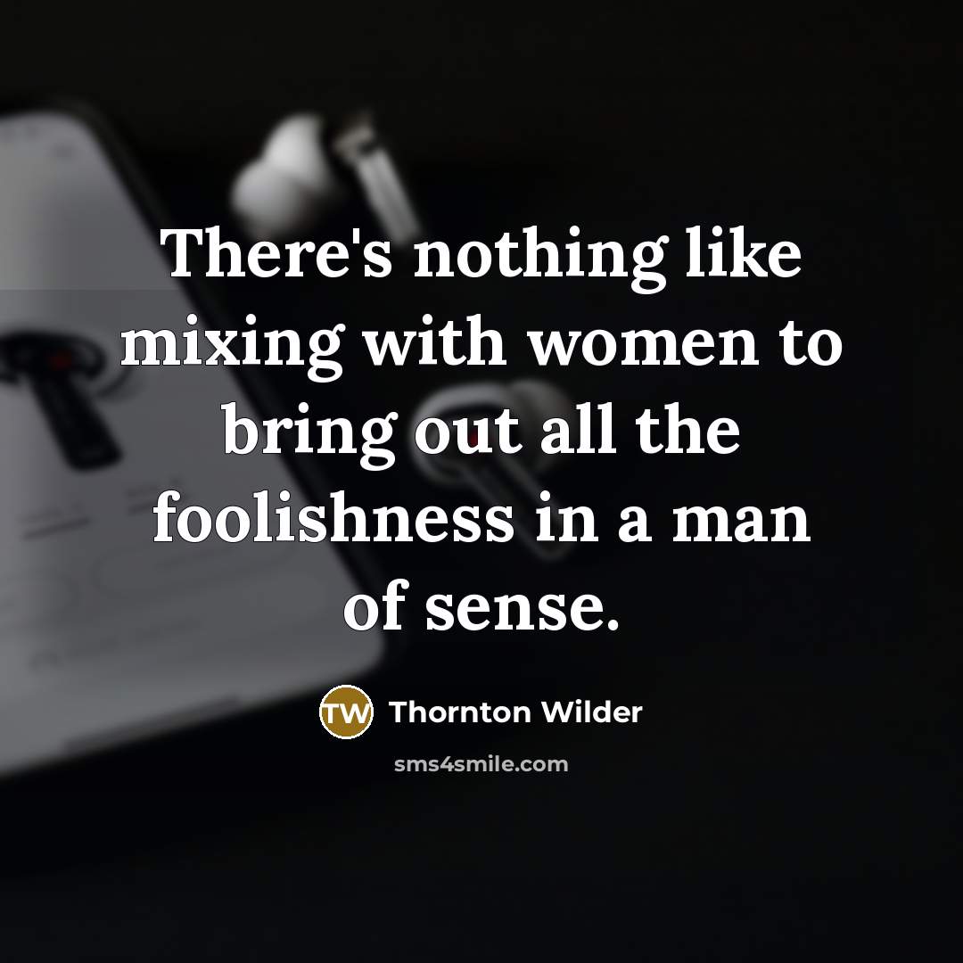 “There's nothing like mixing with women to bring out all the foolishness in a man of sense.” quote by Thornton Wilder