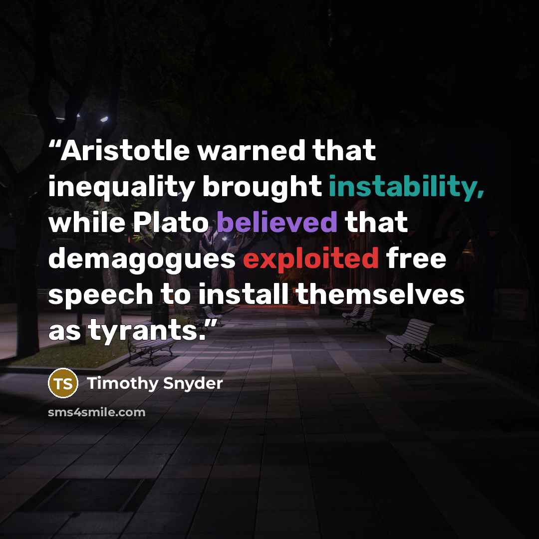 “Aristotle warned that inequality brought instability, while Plato believed that demagogues exploited free speech to install themselves as tyrants.” quote by Timothy Snyder