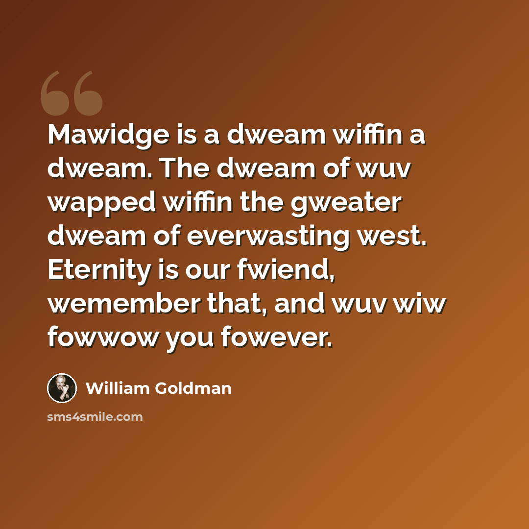 “Mawidge is a dweam wiffin a dweam. The dweam of wuv wapped wiffin the gweater dweam of everwasting west. Eternity is our fwiend, wemember that, and wuv wiw fowwow you fowever.” quote by William Goldman