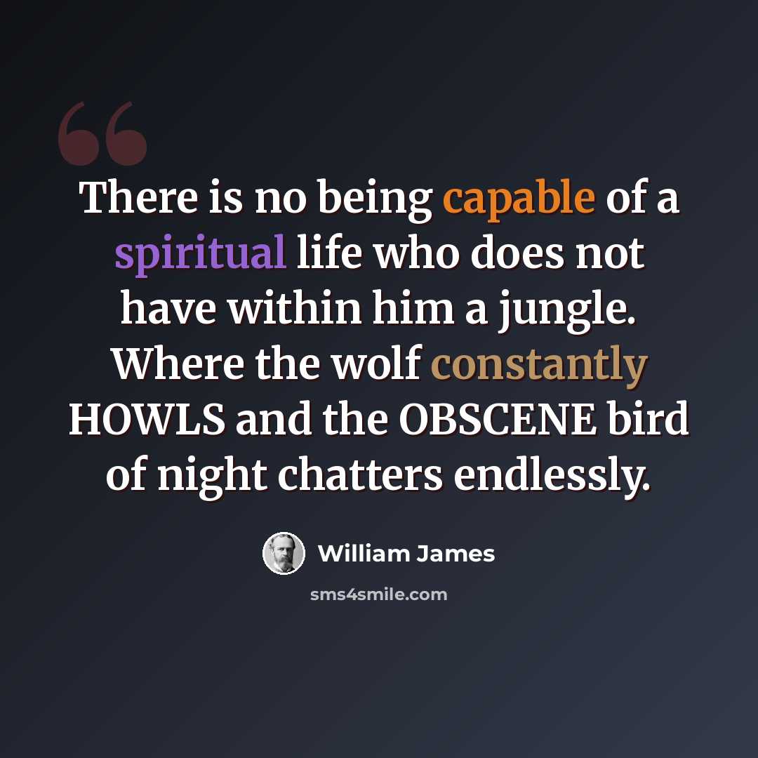 “There is no being capable of a spiritual life who does not have within him a jungle. Where the wolf constantly HOWLS and the OBSCENE bird of night chatters endlessly.” quote by William James