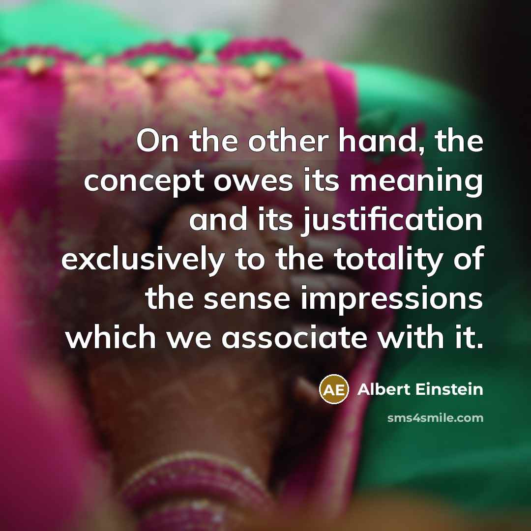 “On the other hand, the concept owes its meaning and its justification exclusively to the totality of the sense impressions which we associate with it.” quote by Albert Einstein