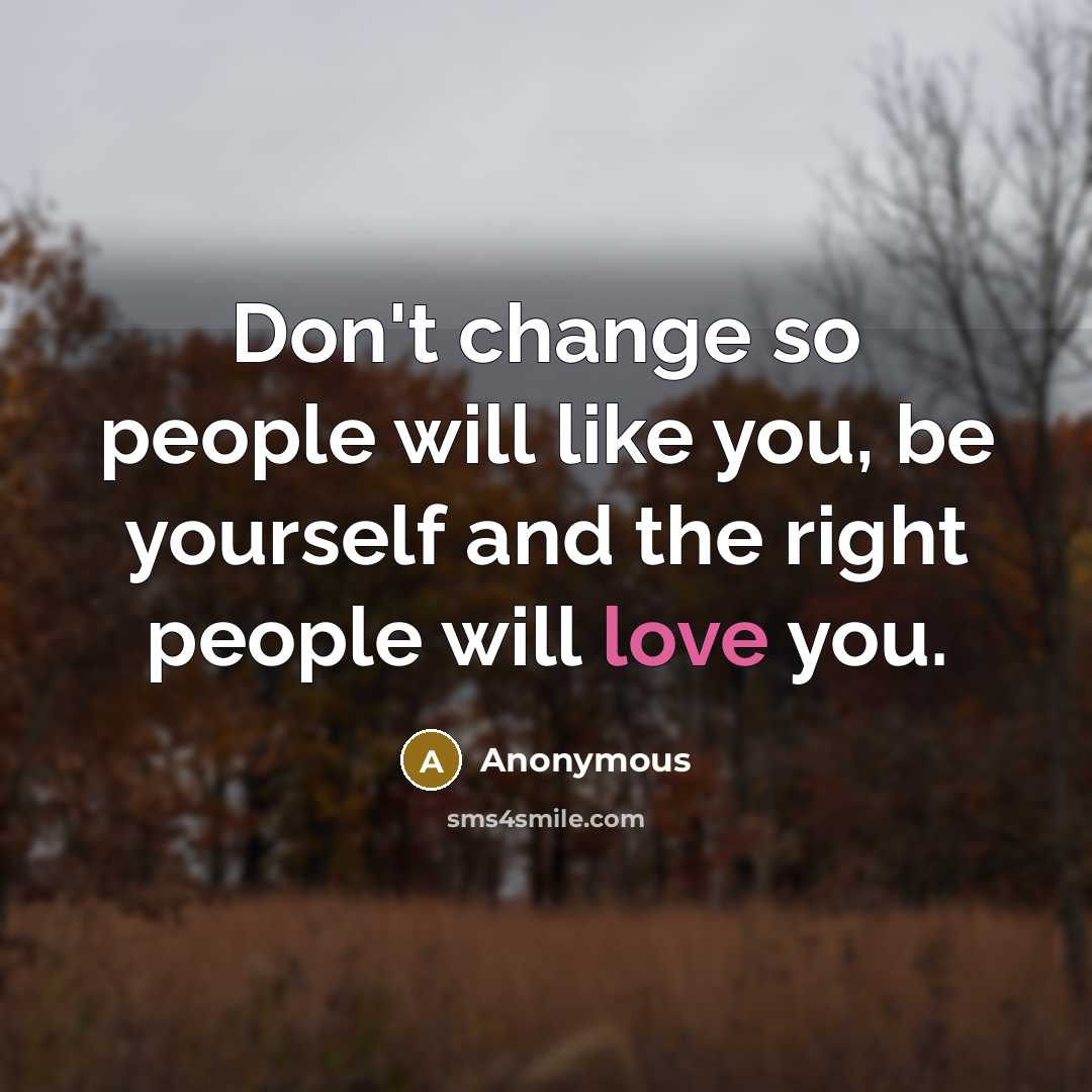 “Don't change so people will like you, be yourself and the right people will love you.” quote by Anonymous